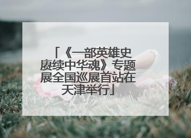 《一部英雄史 赓续中华魂》专题展全国巡展首站在天津举行
