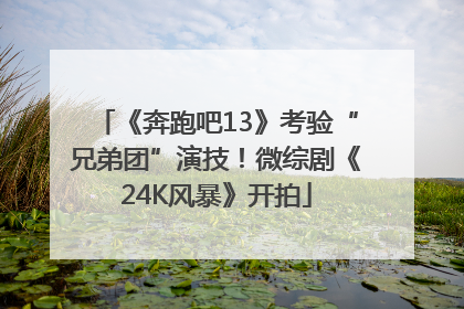 《奔跑吧13》考验“兄弟团”演技！微综剧《24K风暴》开拍