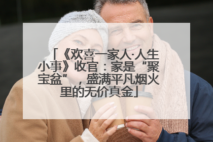 《欢喜一家人·人生小事》收官：家是“聚宝盆”，盛满平凡烟火里的无价真金