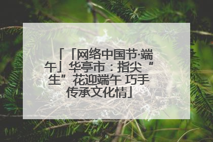 「网络中国节·端午」华亭市：指尖“生”花迎端午 巧手传承文化情