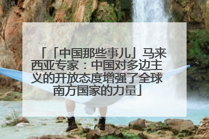 「中国那些事儿」马来西亚专家：中国对多边主义的开放态度增强了全球南方国家的力量