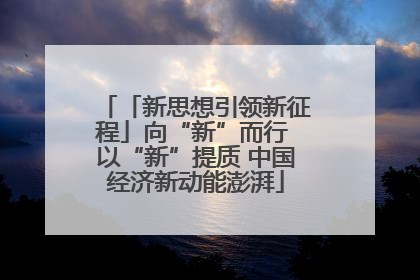 「新思想引领新征程」向“新”而行 以“新”提质 中国经济新动能澎湃