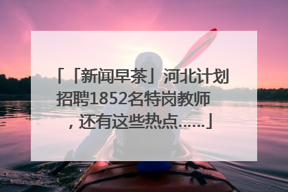「新闻早茶」河北计划招聘1852名特岗教师，还有这些热点……