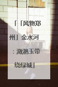 「风物郑州」金水河：潋滟玉带绕绿城