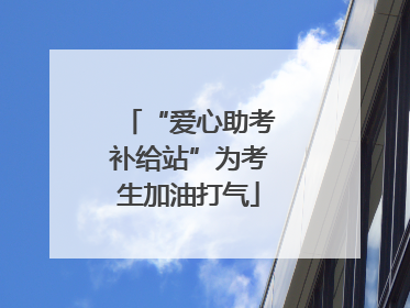 “爱心助考补给站”为考生加油打气
