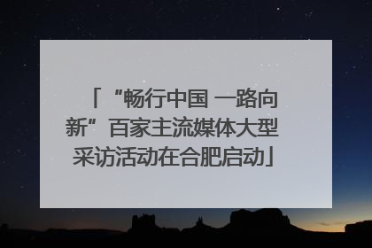 “畅行中国 一路向新”百家主流媒体大型采访活动在合肥启动
