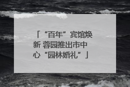 “百年”宾馆焕新 蓉园推出市中心“园林婚礼”