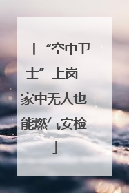“空中卫士”上岗 家中无人也能燃气安检