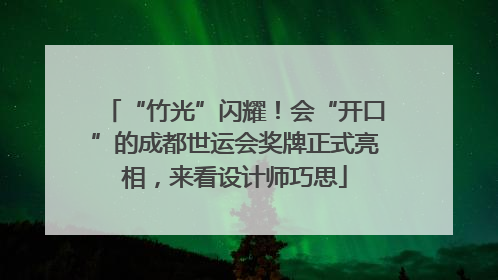“竹光”闪耀！会“开口”的成都世运会奖牌正式亮相，来看设计师巧思