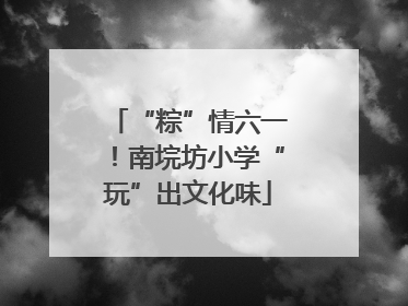 “粽”情六一！南垸坊小学“玩”出文化味