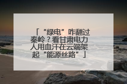 “绿电”咋翻过秦岭？看甘肃电力人用血汗在云端架起“能源丝路”