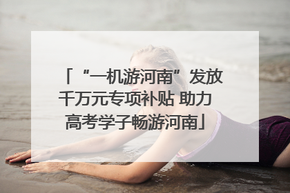 “一机游河南”发放千万元专项补贴 助力高考学子畅游河南