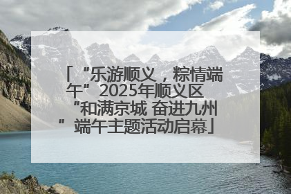 “乐游顺义，粽情端午”2025年顺义区“和满京城 奋进九州”端午主题活动启幕