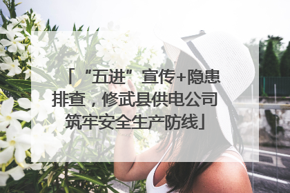 “五进”宣传+隐患排查，修武县供电公司筑牢安全生产防线