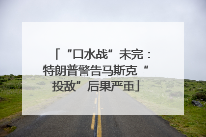 “口水战”未完：特朗普警告马斯克“投敌”后果严重
