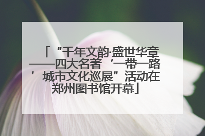 “千年文韵·盛世华章——四大名著‘一带一路’城市文化巡展”活动在郑州图书馆开幕
