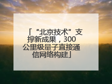 “北京技术”支撑新成果，300公里级量子直接通信网络构建