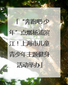 “奔跑吧·少年”点燃杨浦滨江！上海市儿童青少年主题健身活动举办