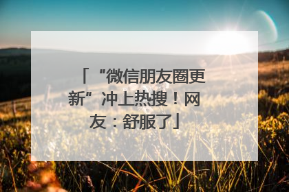 “微信朋友圈更新”冲上热搜！网友：舒服了