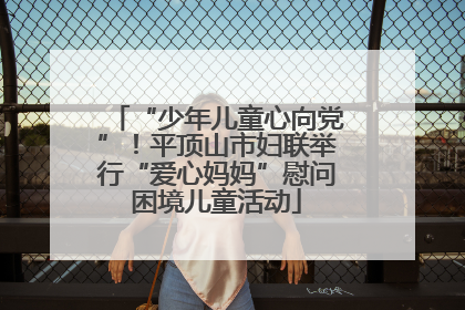 “少年儿童心向党”！平顶山市妇联举行“爱心妈妈”慰问困境儿童活动