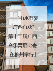 “山水有梦 广西有戏”第十三届广西音乐舞蹈比赛在柳州举行