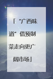 “广西味道”借预制菜走向更广阔市场