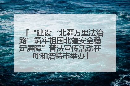 “建设‘北疆万里法治路’筑牢祖国北疆安全稳定屏障”普法宣传活动在呼和浩特市举办