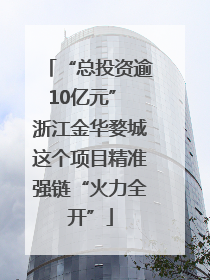 “总投资逾10亿元” 浙江金华婺城这个项目精准强链“火力全开”