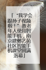 “我学会跟孙子视频啦！”教老年人使用智能手机，南京建邺艺苑社区智能手机课堂圆满落幕