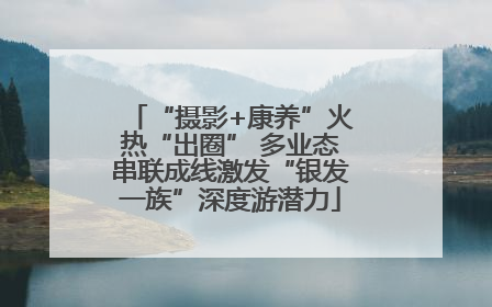 “摄影+康养”火热“出圈” 多业态串联成线激发“银发一族”深度游潜力