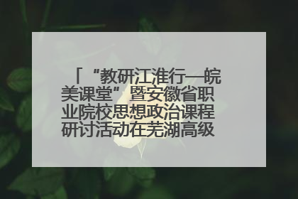 “教研江淮行—皖美课堂”暨安徽省职业院校思想政治课程研讨活动在芜湖高级职业技术学校举行