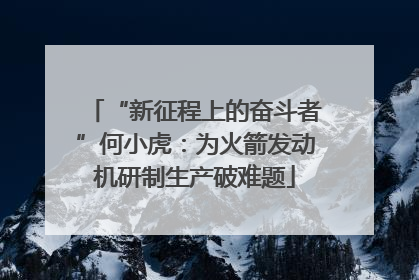 “新征程上的奋斗者”何小虎：为火箭发动机研制生产破难题