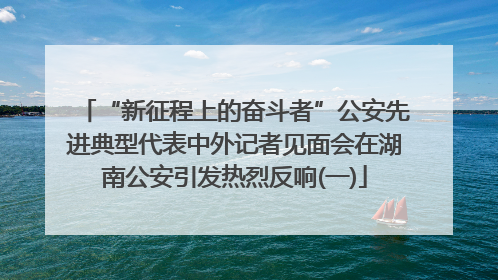 “新征程上的奋斗者”公安先进典型代表中外记者见面会在湖南公安引发热烈反响(一)