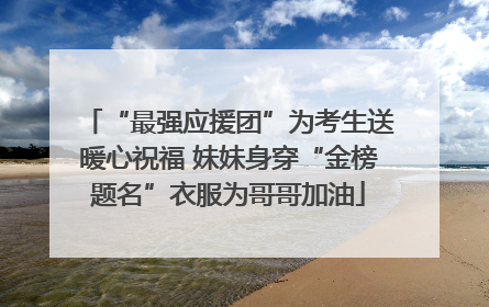 “最强应援团”为考生送暖心祝福 妹妹身穿“金榜题名”衣服为哥哥加油
