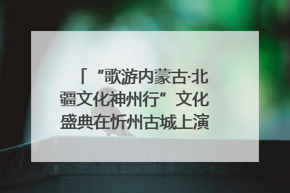 “歌游内蒙古·北疆文化神州行”文化盛典在忻州古城上演——蒙晋文化交融共谱文旅融合新篇