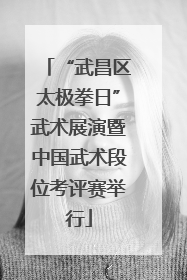 “武昌区太极拳日”武术展演暨中国武术段位考评赛举行