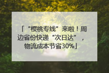 “樱桃专线”来啦！周边省份快递“次日达”，物流成本节省30%
