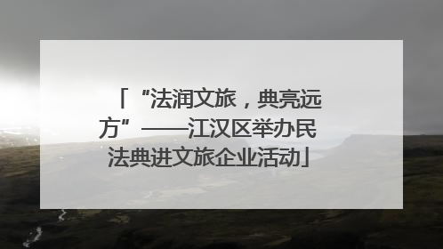 “法润文旅，典亮远方”——江汉区举办民法典进文旅企业活动