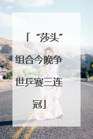 “莎头”组合今晚争世乒赛三连冠