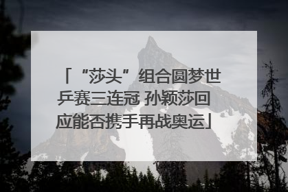 “莎头”组合圆梦世乒赛三连冠 孙颖莎回应能否携手再战奥运