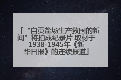 “自贡盐场生产救国的新闻”将拍成纪录片 取材于1938-1945年《新华日报》的连续报道