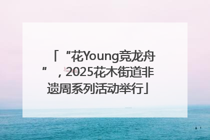 “花Young竞龙舟”，2025花木街道非遗周系列活动举行