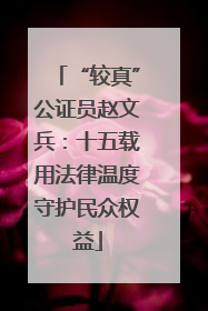 “较真”公证员赵文兵：十五载用法律温度守护民众权益