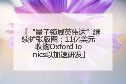 “量子领域英伟达”继续扩张版图：11亿美元收购Oxford Ionics以加速研发