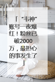 “韦神”账号一夜爆红！粉丝已破2000万，最担心的事发生了