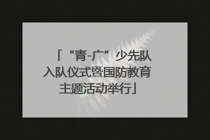 “青-广”少先队入队仪式暨国防教育主题活动举行