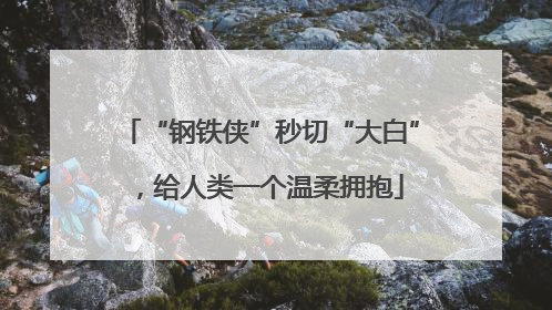 “钢铁侠”秒切“大白”，给人类一个温柔拥抱