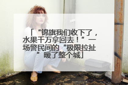“锦旗我们收下了，水果千万拿回去！”一场警民间的“极限拉扯”暖了整个城