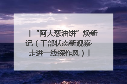“阿大葱油饼”焕新记（干部状态新观察·走进一线探作风）
