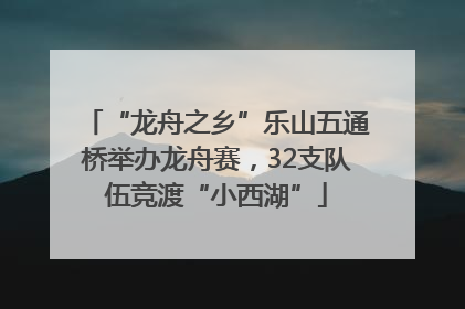 “龙舟之乡”乐山五通桥举办龙舟赛，32支队伍竞渡“小西湖”
